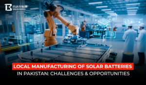 Local Manufacturing of Solar Batteries in Pakistan: Challenges & Opportunities